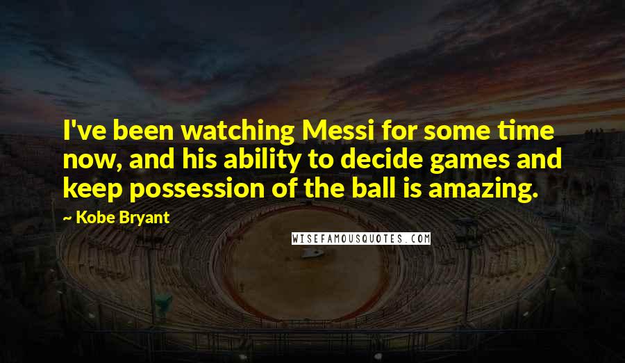 Kobe Bryant Quotes: I've been watching Messi for some time now, and his ability to decide games and keep possession of the ball is amazing.