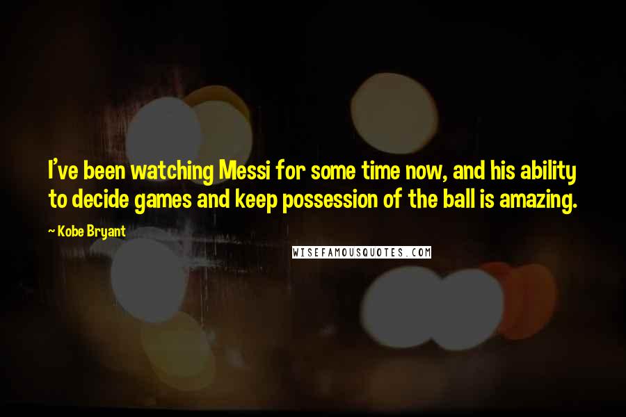 Kobe Bryant Quotes: I've been watching Messi for some time now, and his ability to decide games and keep possession of the ball is amazing.