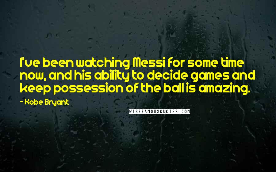 Kobe Bryant Quotes: I've been watching Messi for some time now, and his ability to decide games and keep possession of the ball is amazing.