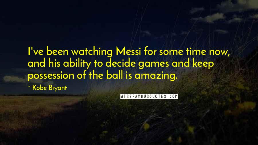 Kobe Bryant Quotes: I've been watching Messi for some time now, and his ability to decide games and keep possession of the ball is amazing.