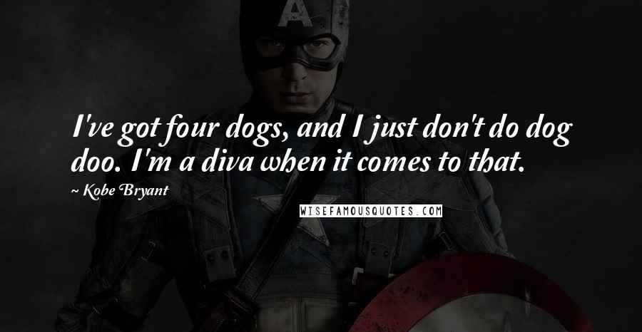 Kobe Bryant Quotes: I've got four dogs, and I just don't do dog doo. I'm a diva when it comes to that.