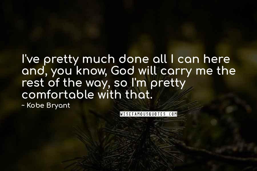 Kobe Bryant Quotes: I've pretty much done all I can here and, you know, God will carry me the rest of the way, so I'm pretty comfortable with that.