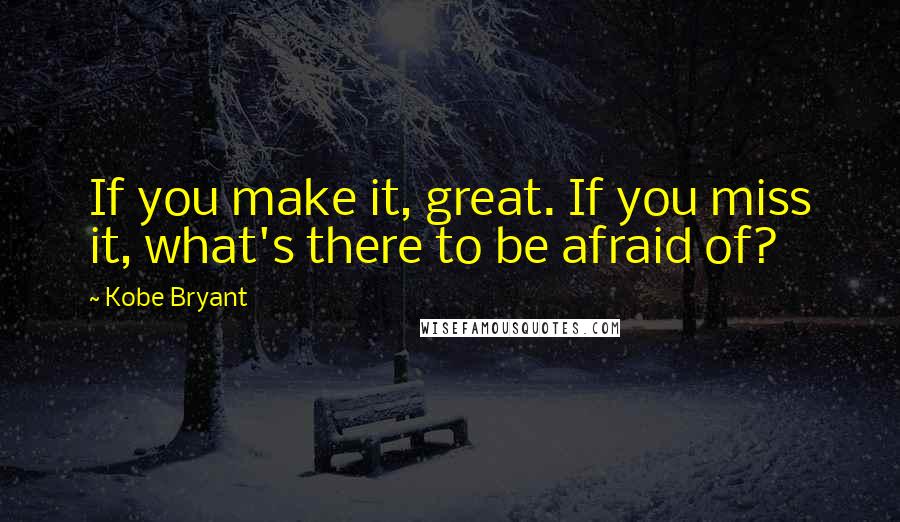 Kobe Bryant Quotes: If you make it, great. If you miss it, what's there to be afraid of?
