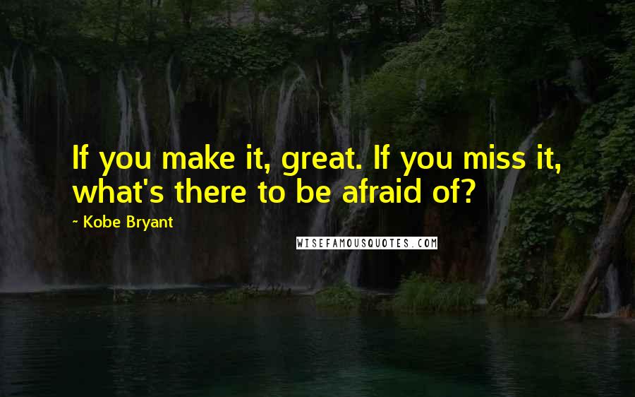 Kobe Bryant Quotes: If you make it, great. If you miss it, what's there to be afraid of?