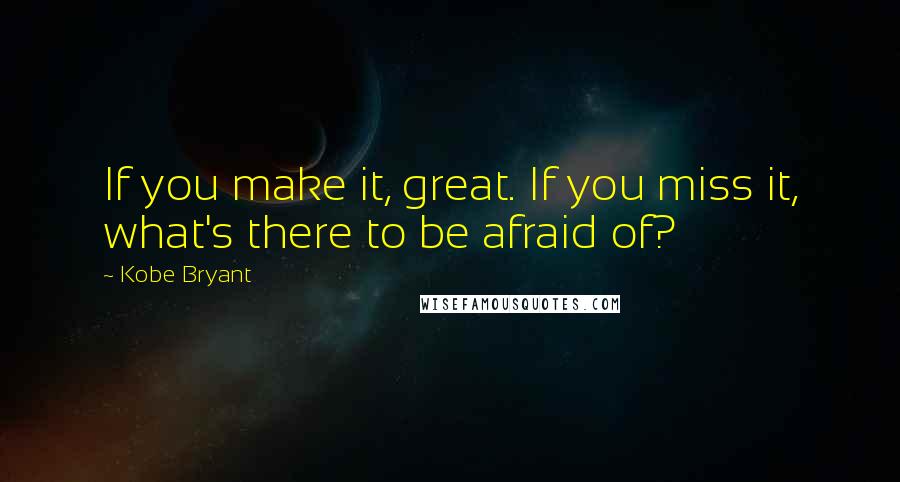 Kobe Bryant Quotes: If you make it, great. If you miss it, what's there to be afraid of?