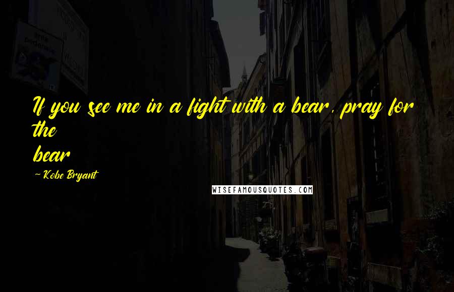 Kobe Bryant Quotes: If you see me in a fight with a bear, pray for the bear