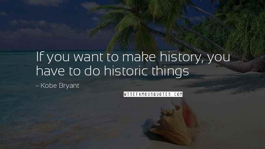 Kobe Bryant Quotes: If you want to make history, you have to do historic things