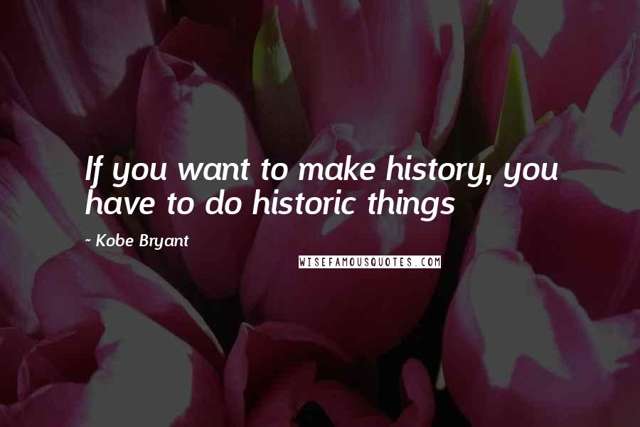 Kobe Bryant Quotes: If you want to make history, you have to do historic things