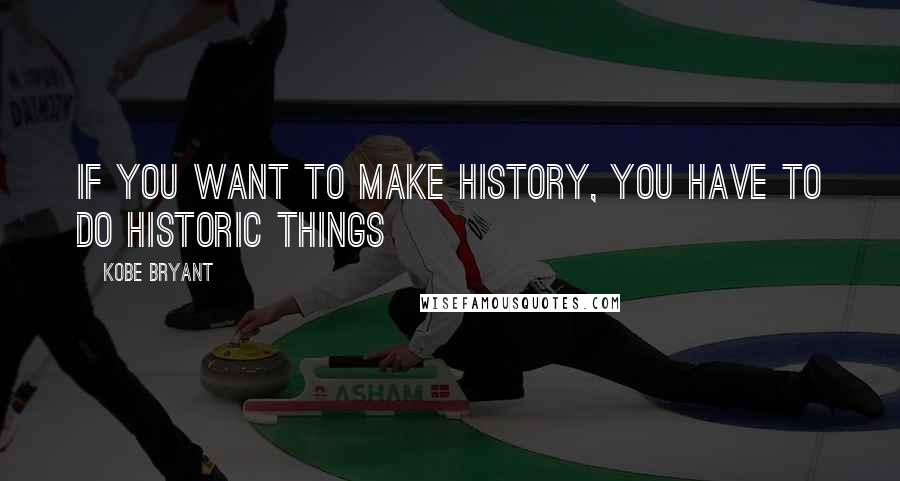 Kobe Bryant Quotes: If you want to make history, you have to do historic things