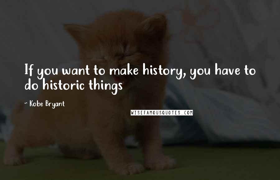 Kobe Bryant Quotes: If you want to make history, you have to do historic things