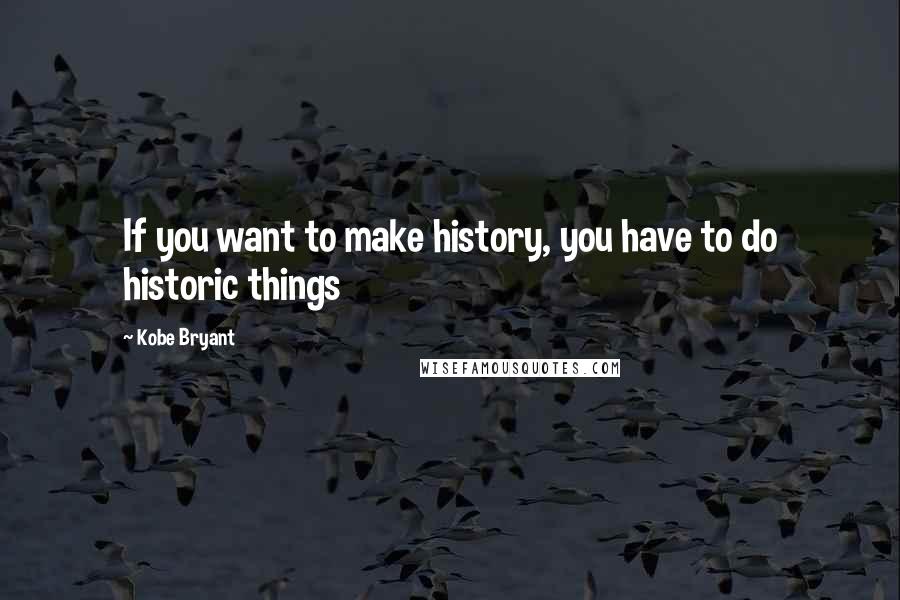Kobe Bryant Quotes: If you want to make history, you have to do historic things