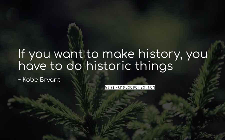 Kobe Bryant Quotes: If you want to make history, you have to do historic things