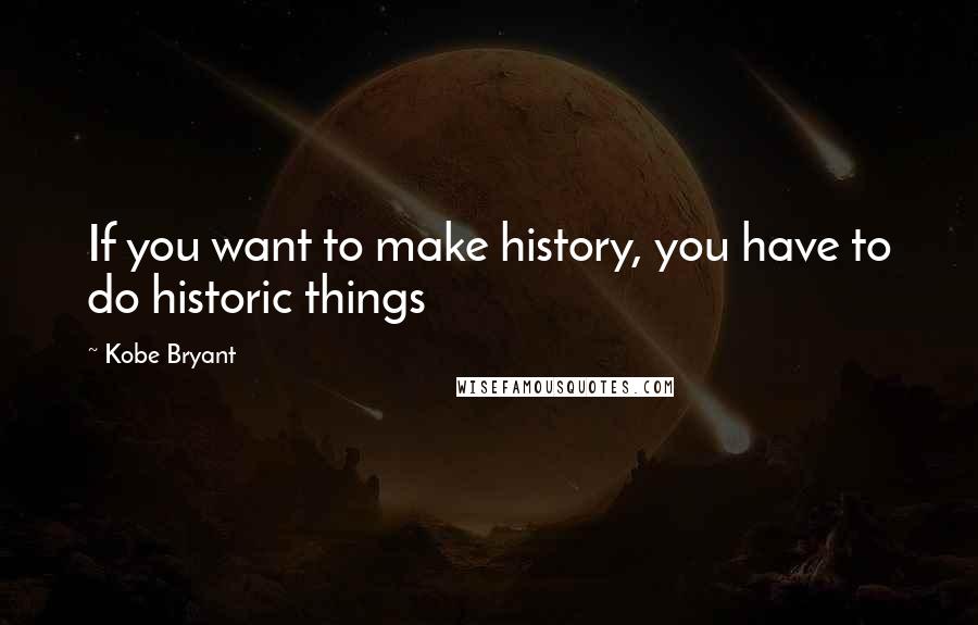 Kobe Bryant Quotes: If you want to make history, you have to do historic things