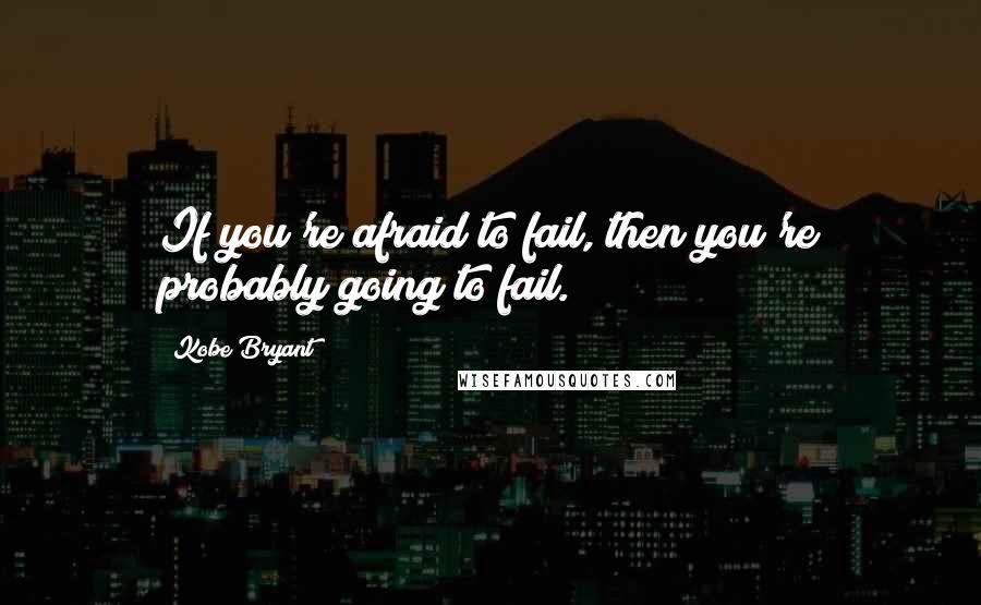 Kobe Bryant Quotes: If you're afraid to fail, then you're probably going to fail.