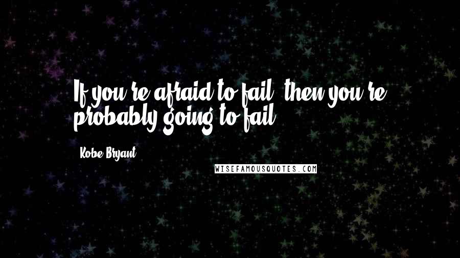 Kobe Bryant Quotes: If you're afraid to fail, then you're probably going to fail.