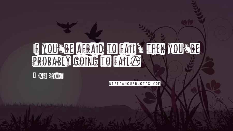 Kobe Bryant Quotes: If you're afraid to fail, then you're probably going to fail.