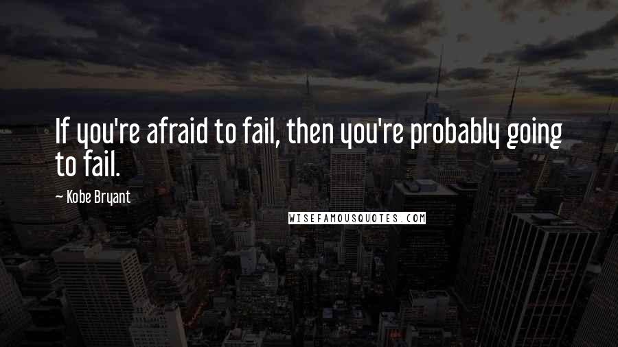 Kobe Bryant Quotes: If you're afraid to fail, then you're probably going to fail.