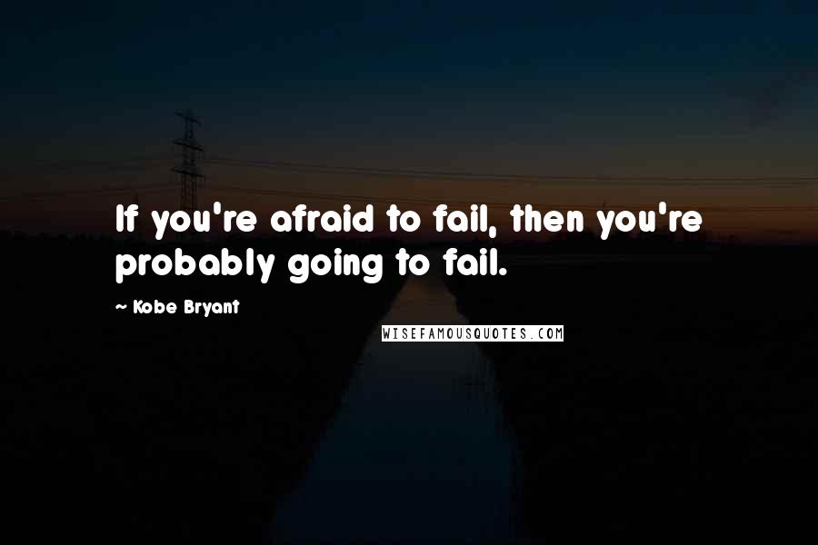 Kobe Bryant Quotes: If you're afraid to fail, then you're probably going to fail.