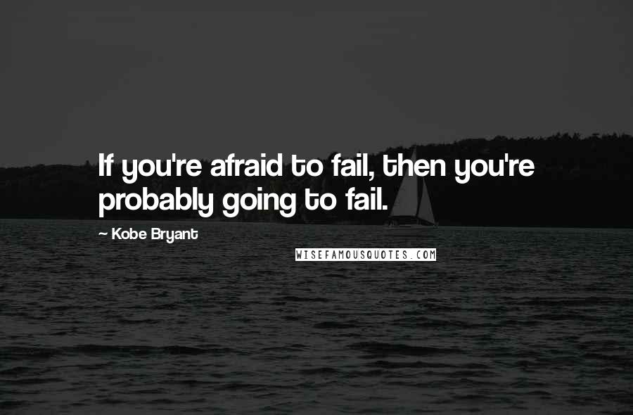 Kobe Bryant Quotes: If you're afraid to fail, then you're probably going to fail.