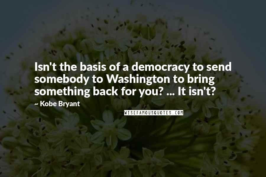 Kobe Bryant Quotes: Isn't the basis of a democracy to send somebody to Washington to bring something back for you? ... It isn't?