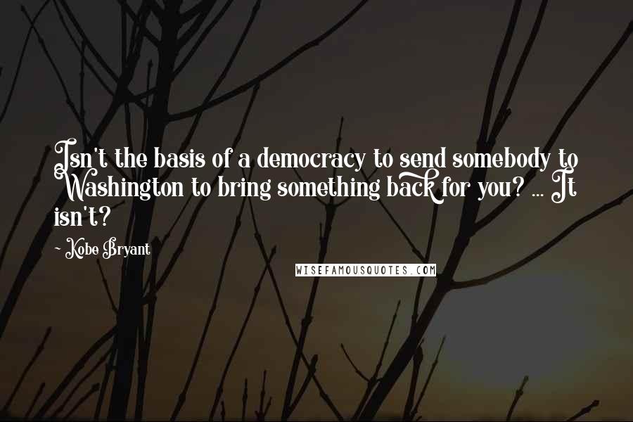 Kobe Bryant Quotes: Isn't the basis of a democracy to send somebody to Washington to bring something back for you? ... It isn't?