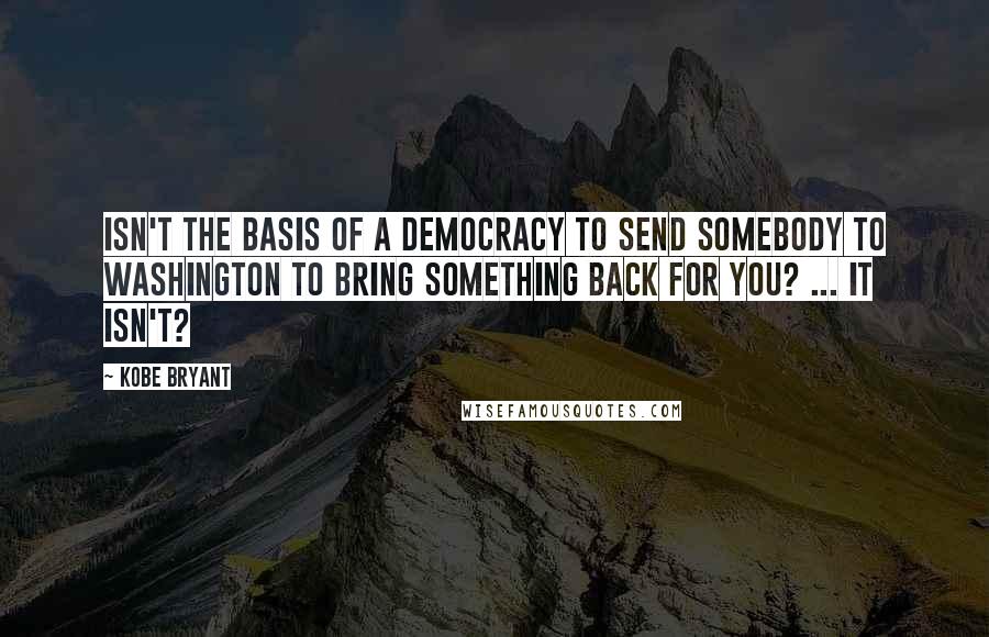 Kobe Bryant Quotes: Isn't the basis of a democracy to send somebody to Washington to bring something back for you? ... It isn't?