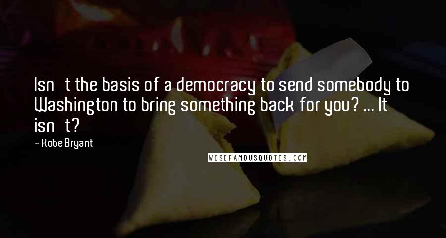 Kobe Bryant Quotes: Isn't the basis of a democracy to send somebody to Washington to bring something back for you? ... It isn't?