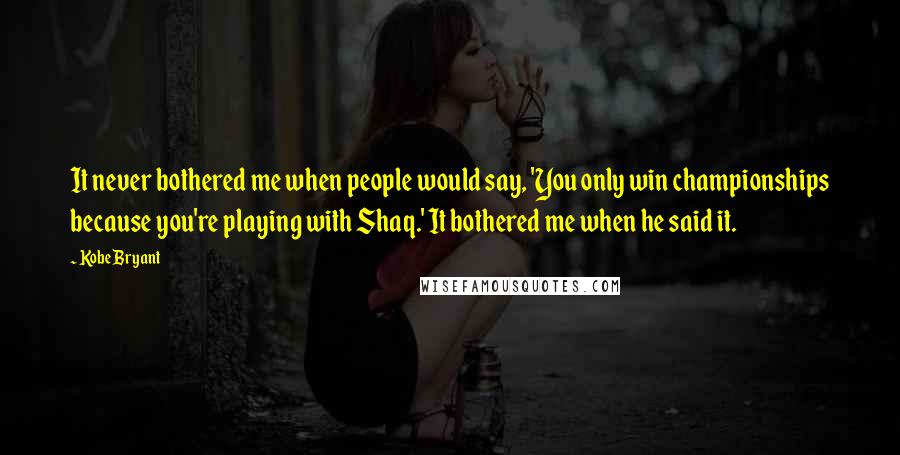 Kobe Bryant Quotes: It never bothered me when people would say, 'You only win championships because you're playing with Shaq.' It bothered me when he said it.