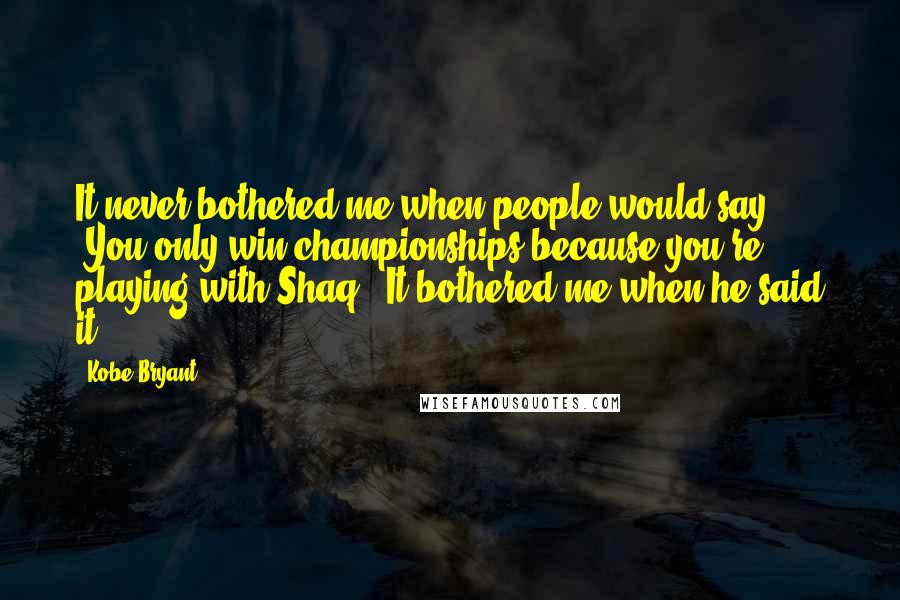 Kobe Bryant Quotes: It never bothered me when people would say, 'You only win championships because you're playing with Shaq.' It bothered me when he said it.