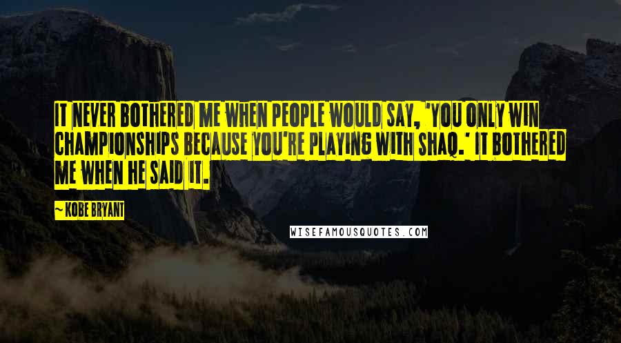 Kobe Bryant Quotes: It never bothered me when people would say, 'You only win championships because you're playing with Shaq.' It bothered me when he said it.