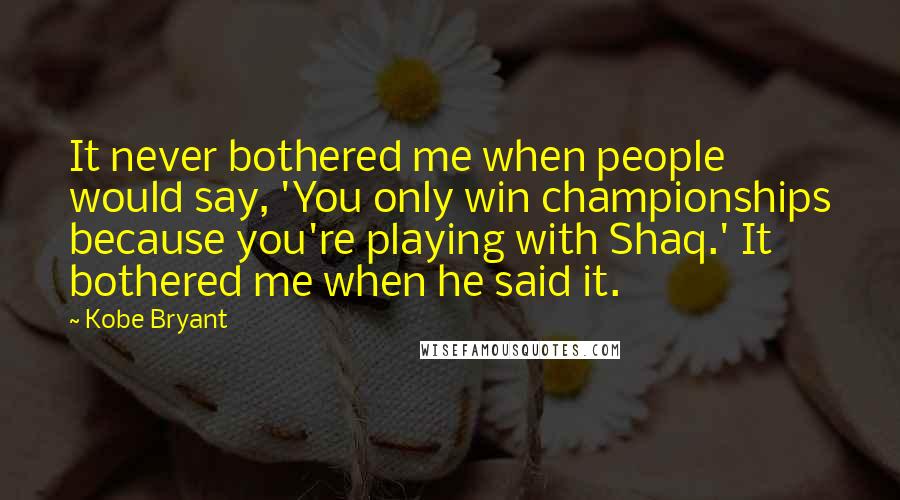 Kobe Bryant Quotes: It never bothered me when people would say, 'You only win championships because you're playing with Shaq.' It bothered me when he said it.