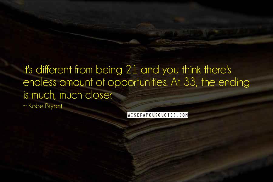 Kobe Bryant Quotes: It's different from being 21 and you think there's endless amount of opportunities. At 33, the ending is much, much closer.