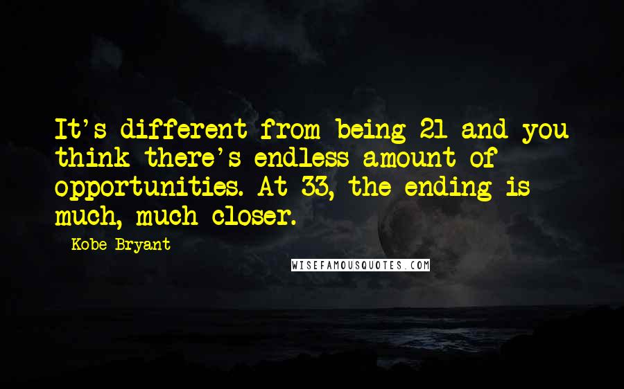 Kobe Bryant Quotes: It's different from being 21 and you think there's endless amount of opportunities. At 33, the ending is much, much closer.