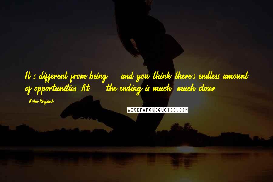 Kobe Bryant Quotes: It's different from being 21 and you think there's endless amount of opportunities. At 33, the ending is much, much closer.