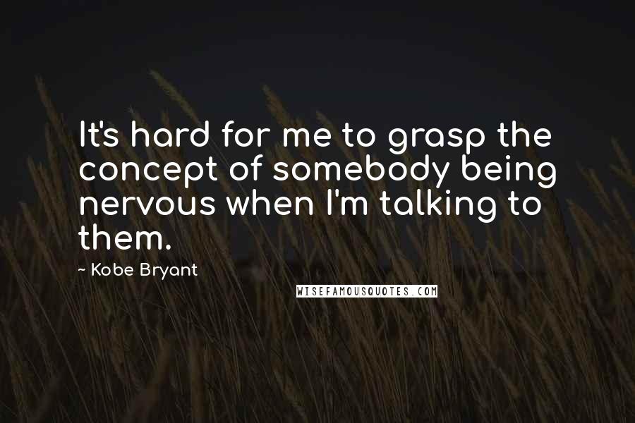 Kobe Bryant Quotes: It's hard for me to grasp the concept of somebody being nervous when I'm talking to them.