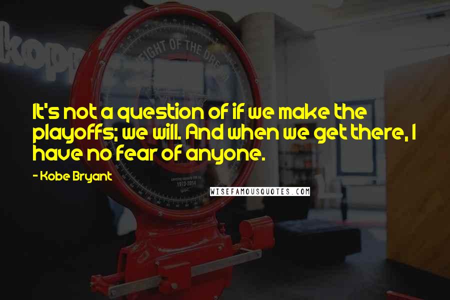 Kobe Bryant Quotes: It's not a question of if we make the playoffs; we will. And when we get there, I have no fear of anyone.