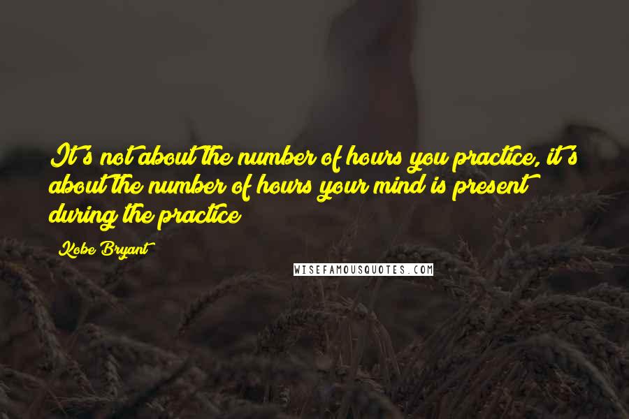 Kobe Bryant Quotes: It's not about the number of hours you practice, it's about the number of hours your mind is present during the practice