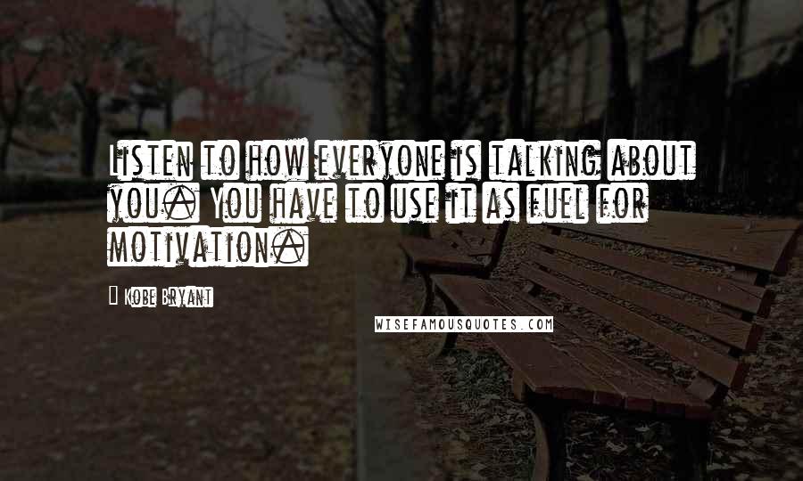 Kobe Bryant Quotes: Listen to how everyone is talking about you. You have to use it as fuel for motivation.