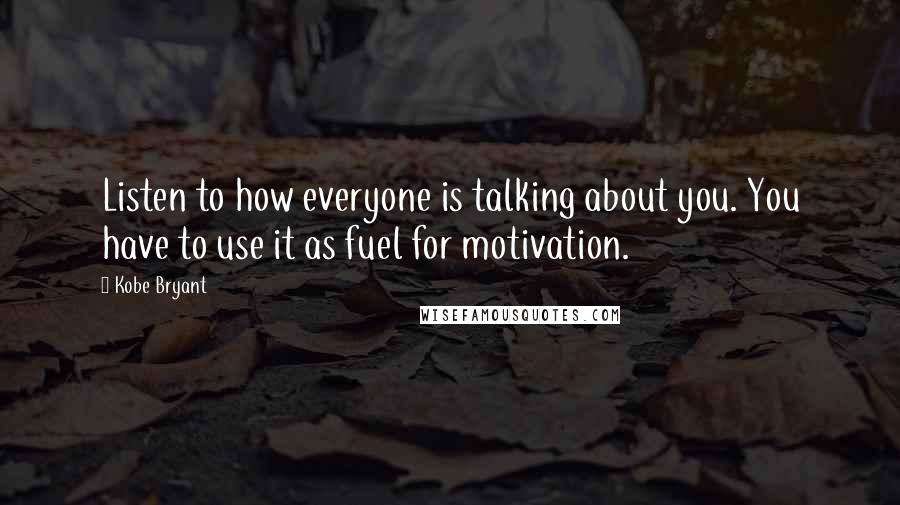 Kobe Bryant Quotes: Listen to how everyone is talking about you. You have to use it as fuel for motivation.