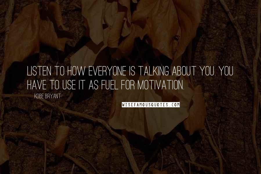 Kobe Bryant Quotes: Listen to how everyone is talking about you. You have to use it as fuel for motivation.