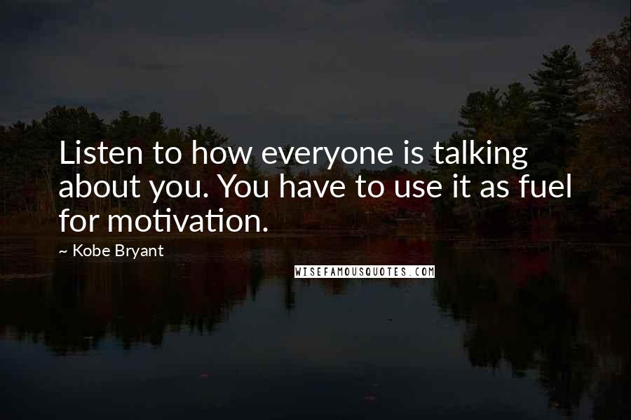 Kobe Bryant Quotes: Listen to how everyone is talking about you. You have to use it as fuel for motivation.