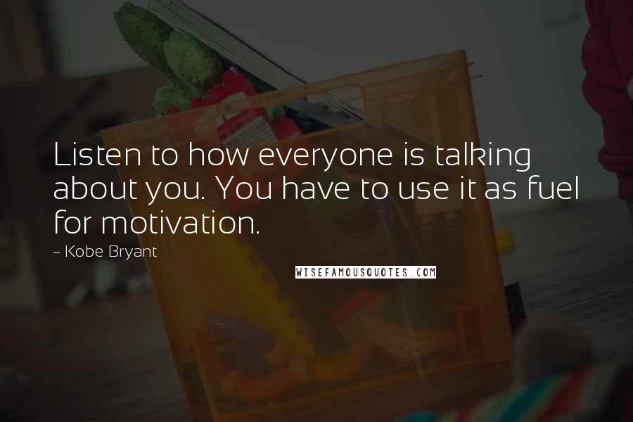 Kobe Bryant Quotes: Listen to how everyone is talking about you. You have to use it as fuel for motivation.