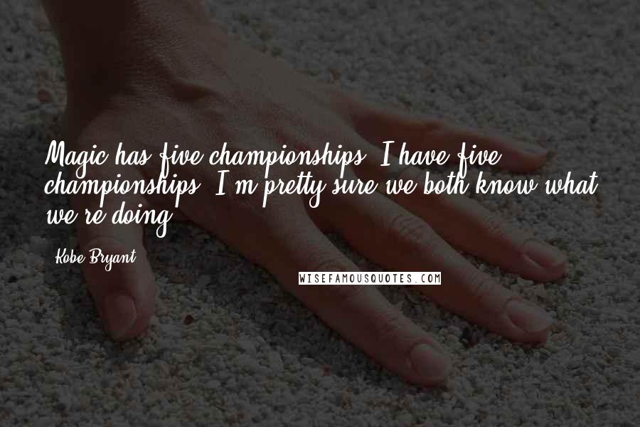 Kobe Bryant Quotes: Magic has five championships. I have five championships. I'm pretty sure we both know what we're doing.