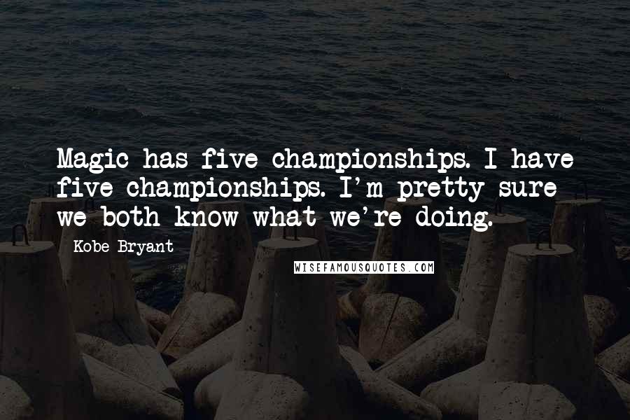 Kobe Bryant Quotes: Magic has five championships. I have five championships. I'm pretty sure we both know what we're doing.