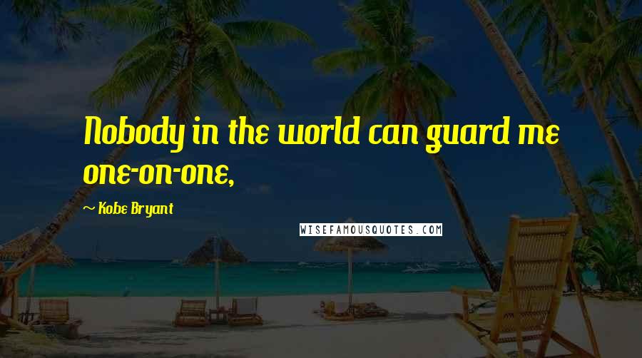 Kobe Bryant Quotes: Nobody in the world can guard me one-on-one,