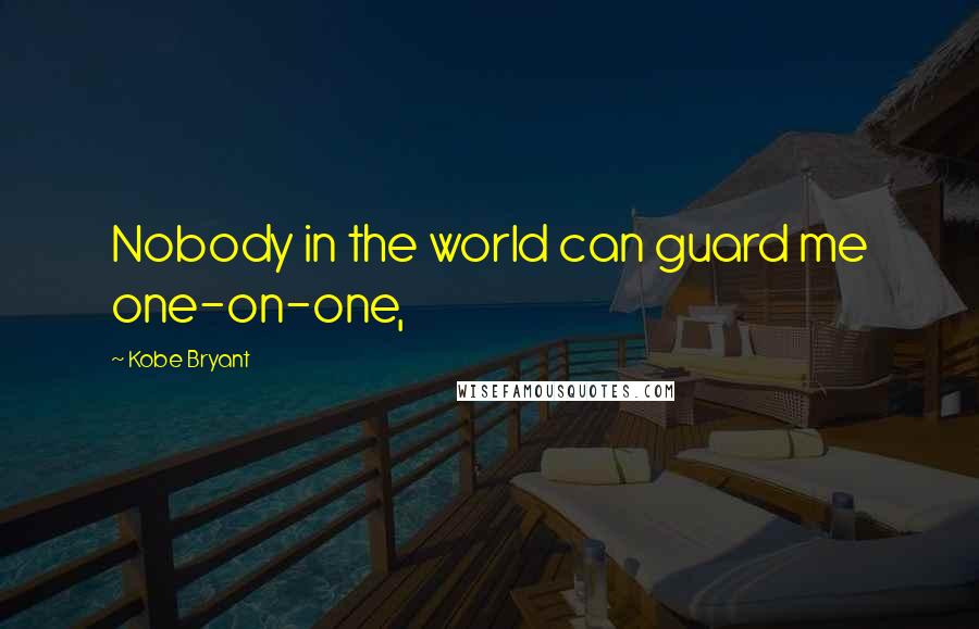 Kobe Bryant Quotes: Nobody in the world can guard me one-on-one,