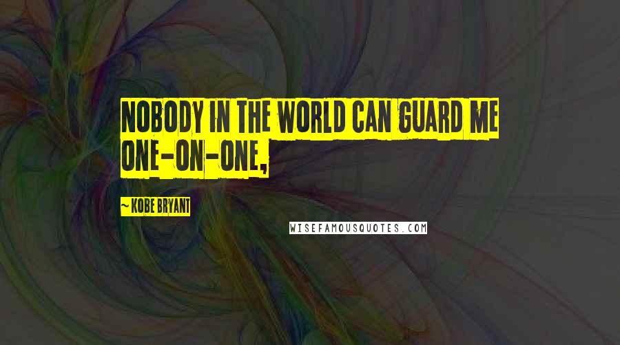 Kobe Bryant Quotes: Nobody in the world can guard me one-on-one,