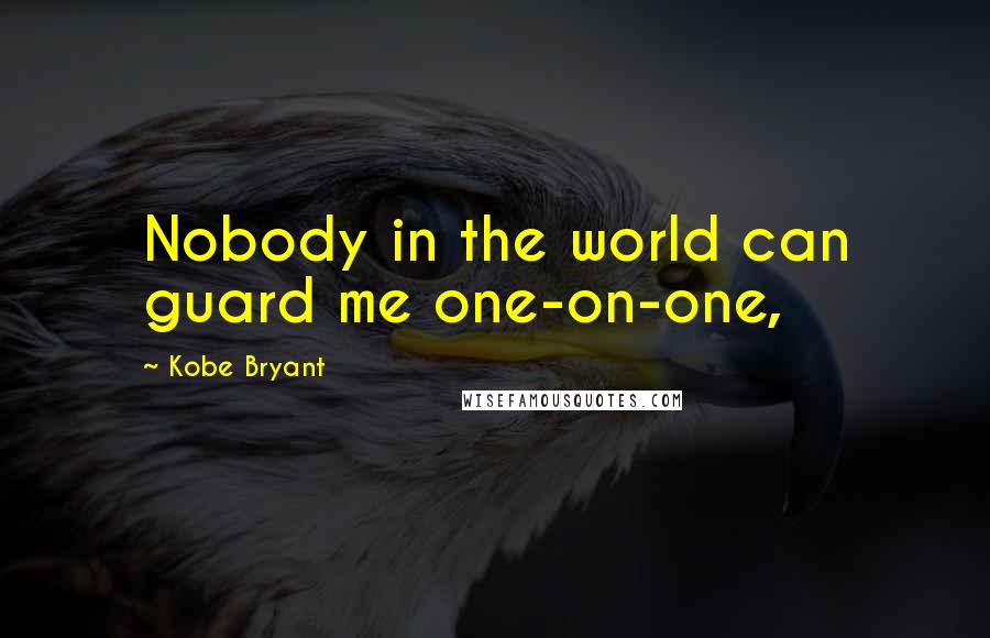 Kobe Bryant Quotes: Nobody in the world can guard me one-on-one,