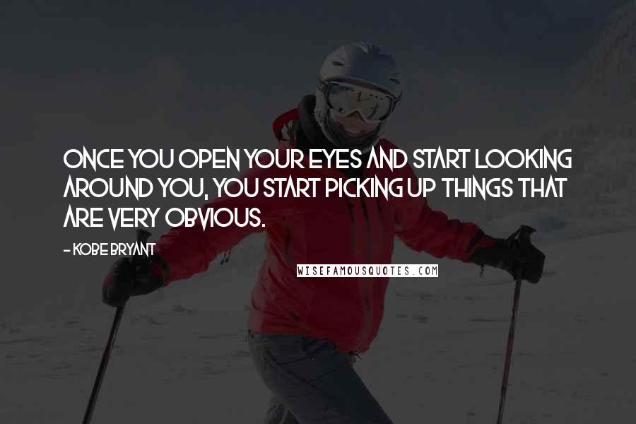 Kobe Bryant Quotes: Once you open your eyes and start looking around you, you start picking up things that are very obvious.