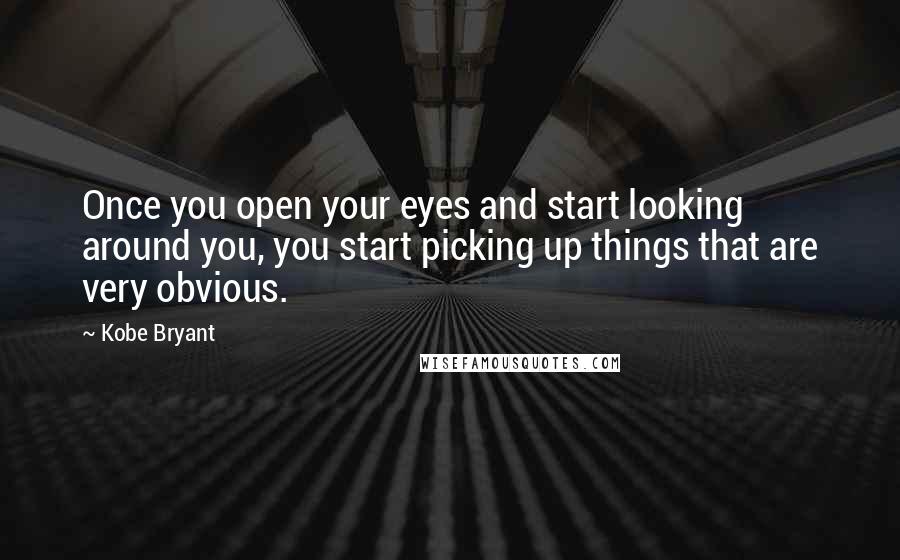 Kobe Bryant Quotes: Once you open your eyes and start looking around you, you start picking up things that are very obvious.